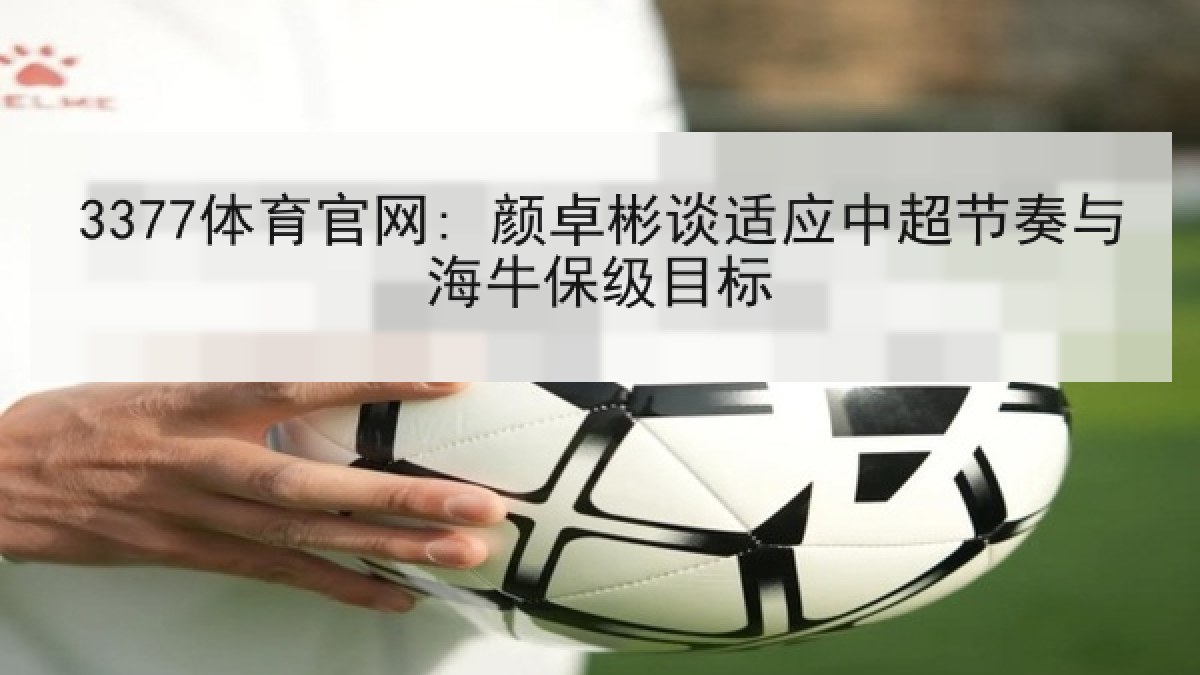 3377体育官网: 颜卓彬谈适应中超节奏与海牛保级目标 3377体育官网: 颜卓彬谈适应中超节奏与海牛保级目标
