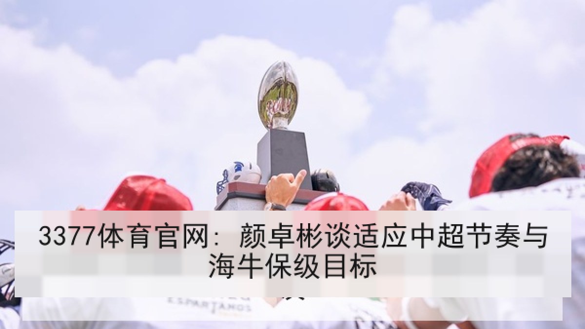 3377体育官网: 颜卓彬谈适应中超节奏与海牛保级目标 3377体育官网: 颜卓彬谈适应中超节奏与海牛保级目标