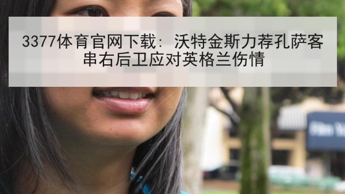 3377体育官网下载: 沃特金斯力荐孔萨客串右后卫应对英格兰伤情 3377体育官网下载: 沃特金斯力荐孔萨客串右后卫应对英格兰伤情