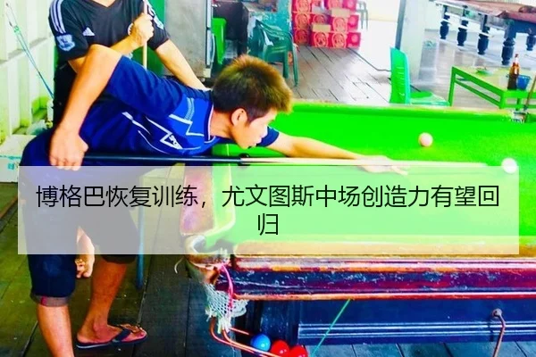 博格巴恢复训练，尤文图斯中场创造力有望回归