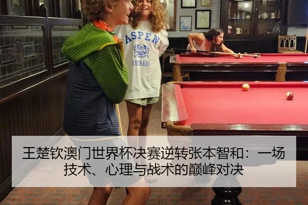 王楚钦澳门世界杯决赛逆转张本智和：一场技术、心理与战术的巅峰对决