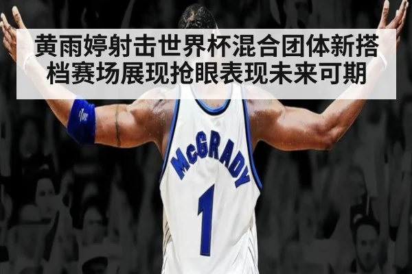 黄雨婷射击世界杯混合团体新搭档赛场展现抢眼表现未来可期