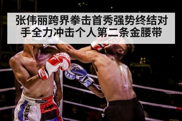 张伟丽跨界拳击首秀强势终结对手全力冲击个人第二条金腰带