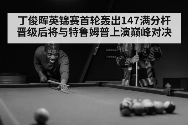 丁俊晖英锦赛首轮轰出147满分杆 晋级后将与特鲁姆普上演巅峰对决