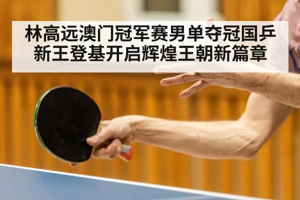 林高远澳门冠军赛男单夺冠国乒新王登基开启辉煌王朝新篇章