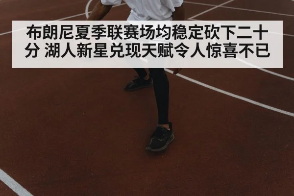 布朗尼夏季联赛场均稳定砍下二十分 湖人新星兑现天赋令人惊喜不已