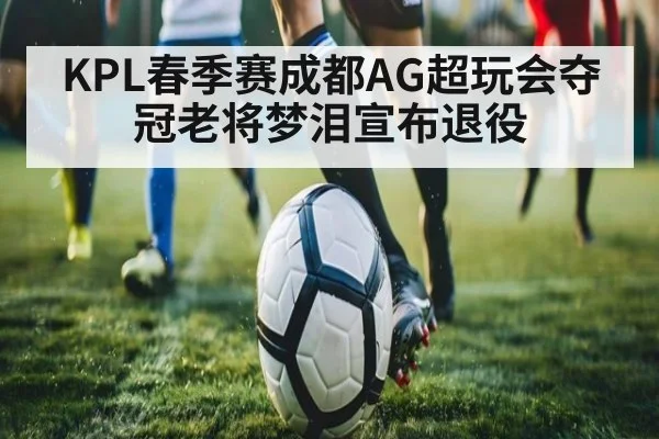 KPL春季赛成都AG超玩会夺冠老将梦泪宣布退役