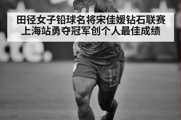 田径女子铅球名将宋佳媛钻石联赛上海站勇夺冠军创个人最佳成绩