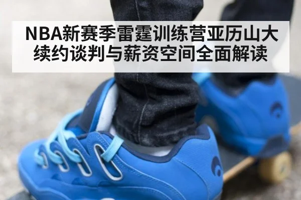 NBA新赛季雷霆训练营亚历山大续约谈判与薪资空间全面解读