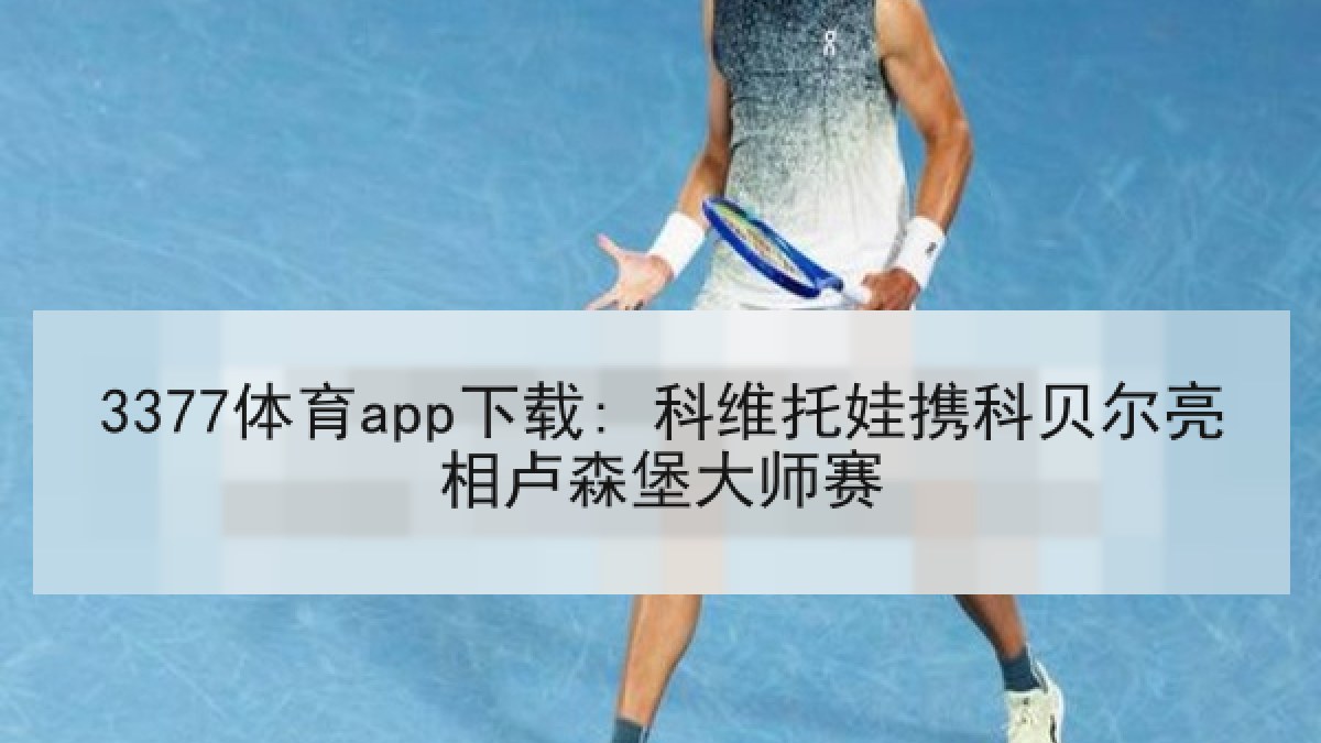 3377体育app下载: 科维托娃携科贝尔亮相卢森堡大师赛 3377体育app下载: 科维托娃携科贝尔亮相卢森堡大师赛